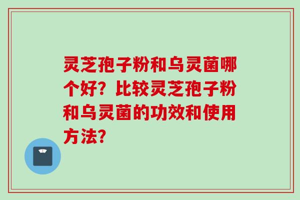 灵芝孢子粉和乌灵菌哪个好？比较灵芝孢子粉和乌灵菌的功效和使用方法？