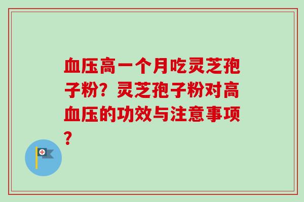 血压高一个月吃灵芝孢子粉？灵芝孢子粉对高血压的功效与注意事项？