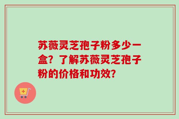 苏薇灵芝孢子粉多少一盒?了解苏薇灵芝孢子粉的价格和功效? 苏薇灵芝孢子粉多少一盒?了解苏薇灵芝孢子粉的价格和功效?