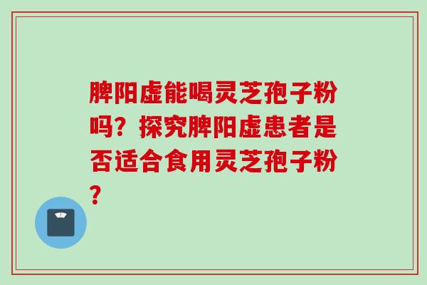 脾阳虚能喝灵芝孢子粉吗？探究脾阳虚患者是否适合食用灵芝孢子粉？