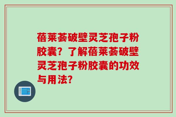 蓓莱荟破壁灵芝孢子粉胶囊？了解蓓莱荟破壁灵芝孢子粉胶囊的功效与用法？
