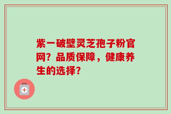 紫一破壁灵芝孢子粉官网?品质保障,健康养生的选择? 紫一破壁灵芝孢子粉官网?品质保障,健康养生的选择?