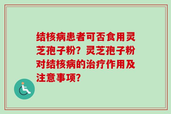 结核病患者可否食用灵芝孢子粉？灵芝孢子粉对结核病的治疗作用及注意事项？