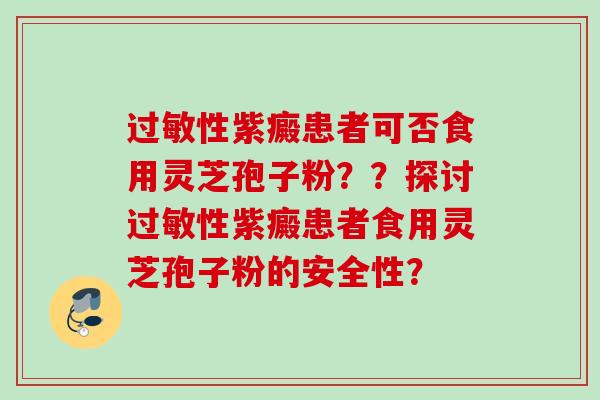 过敏性紫癜患者可否食用灵芝孢子粉？？探讨过敏性紫癜患者食用灵芝孢子粉的安全性？