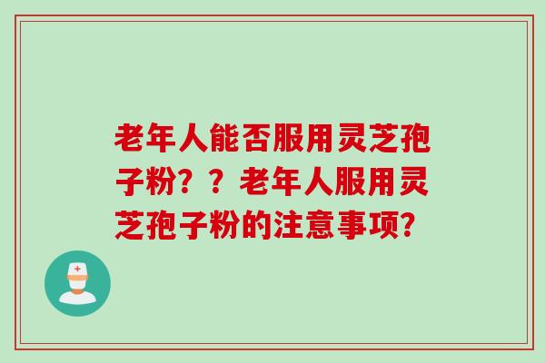 老年人能否服用灵芝孢子粉？？老年人服用灵芝孢子粉的注意事项？