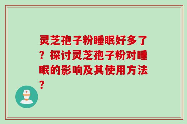 灵芝孢子粉睡眠好多了？探讨灵芝孢子粉对睡眠的影响及其使用方法？