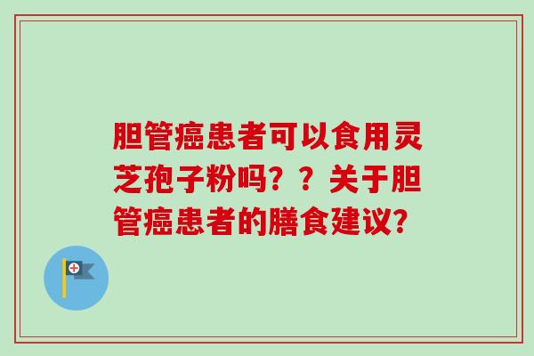 胆管癌患者可以食用灵芝孢子粉吗？？关于胆管癌患者的膳食建议？