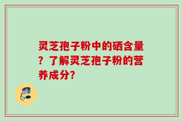 灵芝孢子粉中的硒含量？了解灵芝孢子粉的营养成分？