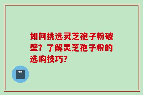如何挑选灵芝孢子粉破壁？了解灵芝孢子粉的选购技巧？