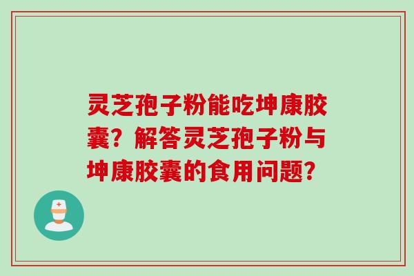 灵芝孢子粉能吃坤康胶囊?解答灵芝孢子粉与坤康胶囊的食用问题? 灵芝孢子粉能吃坤康胶囊?解答灵芝孢子粉与坤康胶囊的食用问题?