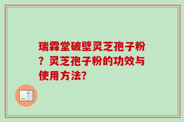 瑞霖堂破壁灵芝孢子粉？灵芝孢子粉的功效与使用方法？