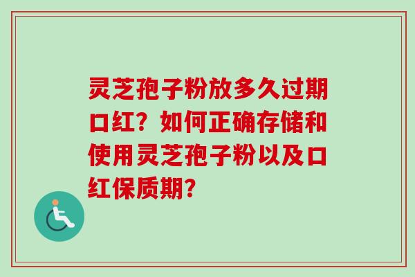 灵芝孢子粉放多久过期口红？如何正确存储和使用灵芝孢子粉以及口红保质期？