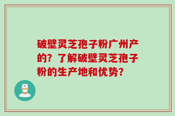 破壁灵芝孢子粉广州产的？了解破壁灵芝孢子粉的生产地和优势？