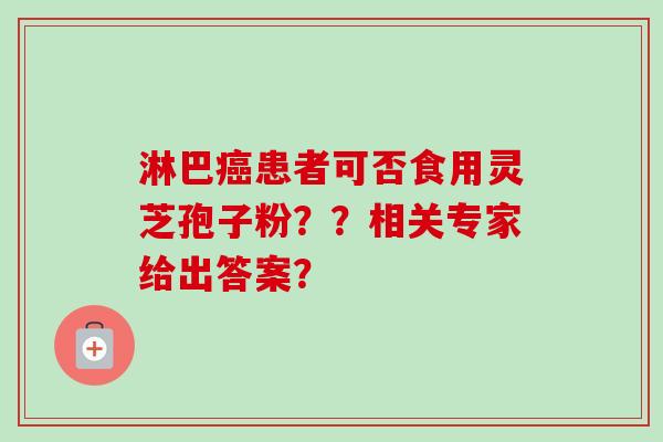 淋巴癌患者可否食用灵芝孢子粉？？相关专家给出答案？