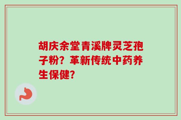 胡庆余堂青溪牌灵芝孢子粉？革新传统中药养生保健？