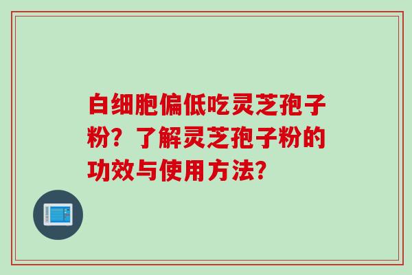 白细胞偏低吃灵芝孢子粉？了解灵芝孢子粉的功效与使用方法？
