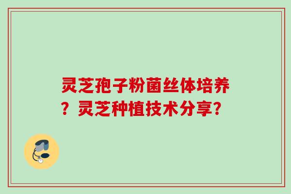 灵芝孢子粉菌丝体培养？灵芝种植技术分享？