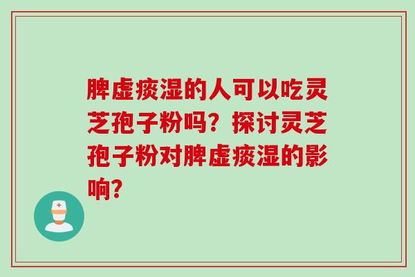 脾虚痰湿的人可以吃灵芝孢子粉吗？探讨灵芝孢子粉对脾虚痰湿的影响？