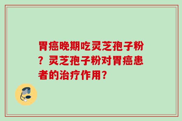 胃晚期吃灵芝孢子粉？灵芝孢子粉对胃患者的作用？