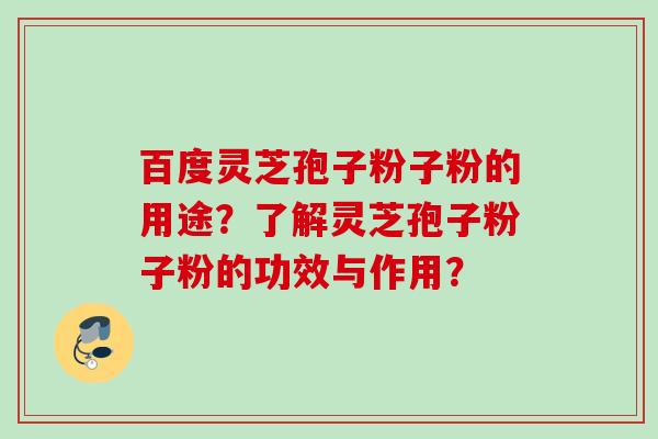 百度灵芝孢子粉子粉的用途？了解灵芝孢子粉子粉的功效与作用？