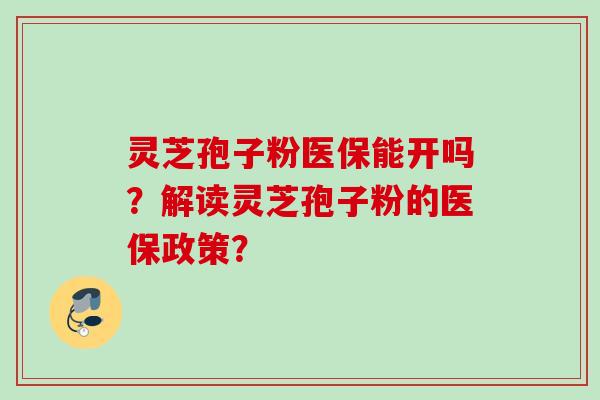 灵芝孢子粉医保能开吗？解读灵芝孢子粉的医保政策？