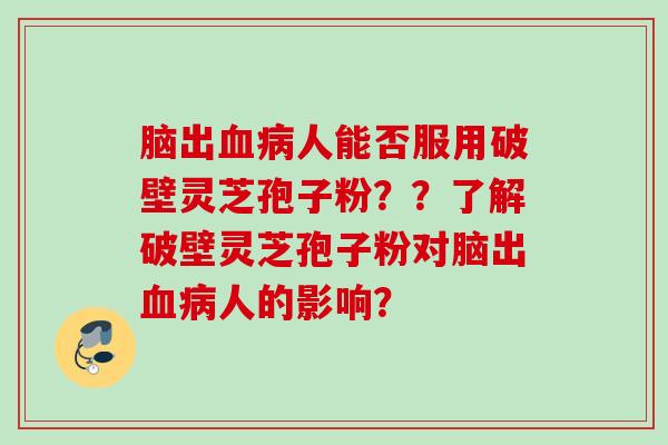 脑出血病人能否服用破壁灵芝孢子粉？？了解破壁灵芝孢子粉对脑出血病人的影响？