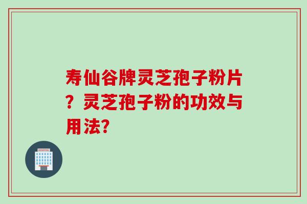 寿仙谷牌灵芝孢子粉片？灵芝孢子粉的功效与用法？