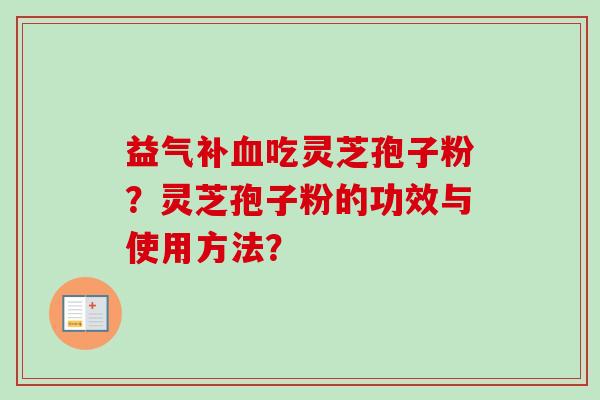益气补吃灵芝孢子粉?灵芝孢子粉的功效与使用方法? 益气补吃灵芝孢子粉?灵芝孢子粉的功效与使用方法?