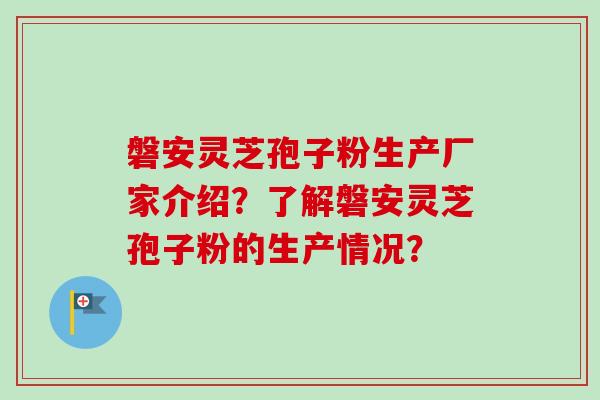 磐安灵芝孢子粉生产厂家介绍？了解磐安灵芝孢子粉的生产情况？