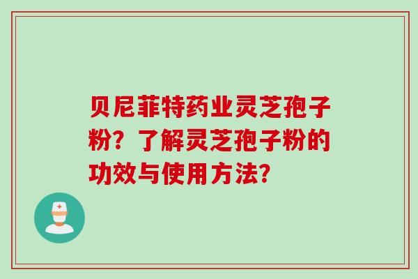 贝尼菲特药业灵芝孢子粉？了解灵芝孢子粉的功效与使用方法？