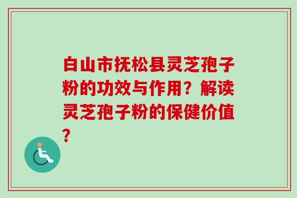 白山市抚松县灵芝孢子粉的功效与作用？解读灵芝孢子粉的保健价值？