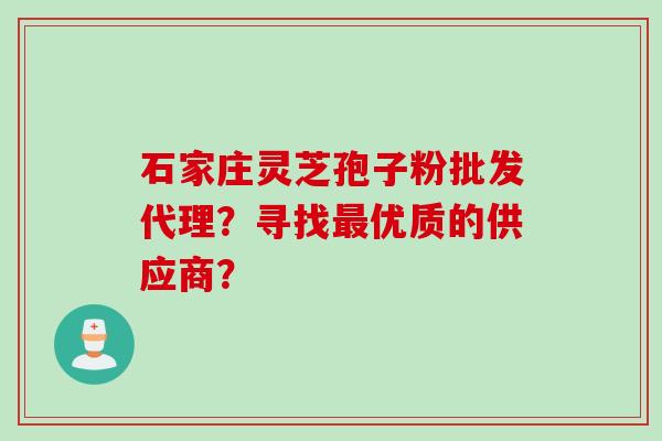 石家庄灵芝孢子粉批发代理？寻找优质的供应商？