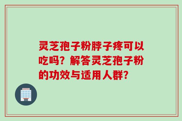 灵芝孢子粉脖子疼可以吃吗？解答灵芝孢子粉的功效与适用人群？