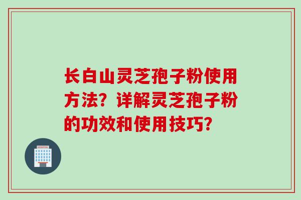 长白山灵芝孢子粉使用方法？详解灵芝孢子粉的功效和使用技巧？