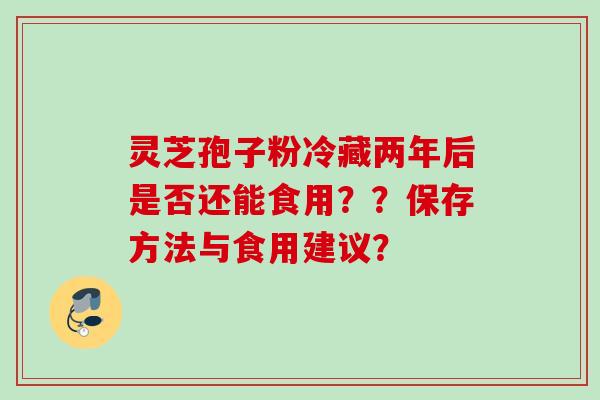 灵芝孢子粉冷藏两年后是否还能食用??保存方法与食用建议? 灵芝孢子粉冷藏两年后是否还能食用??保存方法与食用建议?