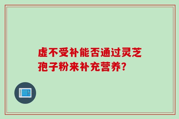 虚不受补能否通过灵芝孢子粉来补充营养？