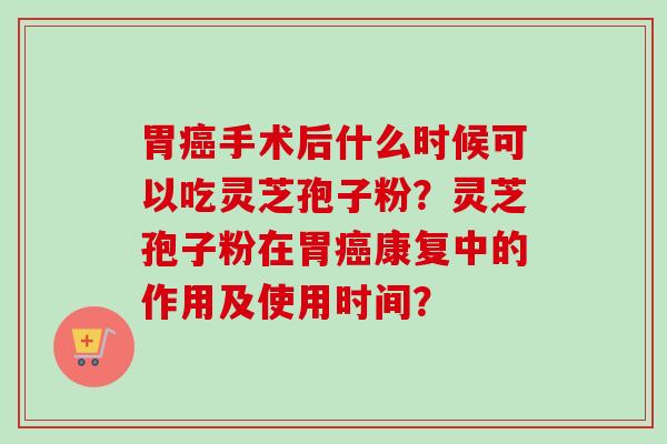 胃癌手术后什么时候可以吃灵芝孢子粉？灵芝孢子粉在胃癌康复中的作用及使用时间？