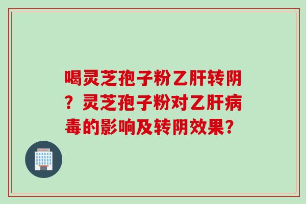 喝灵芝孢子粉乙肝转阴？灵芝孢子粉对乙肝病毒的影响及转阴效果？