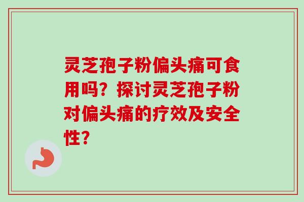 灵芝孢子粉偏头痛可食用吗？探讨灵芝孢子粉对偏头痛的疗效及安全性？