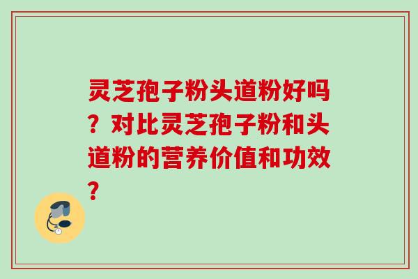 灵芝孢子粉头道粉好吗？对比灵芝孢子粉和头道粉的营养价值和功效？