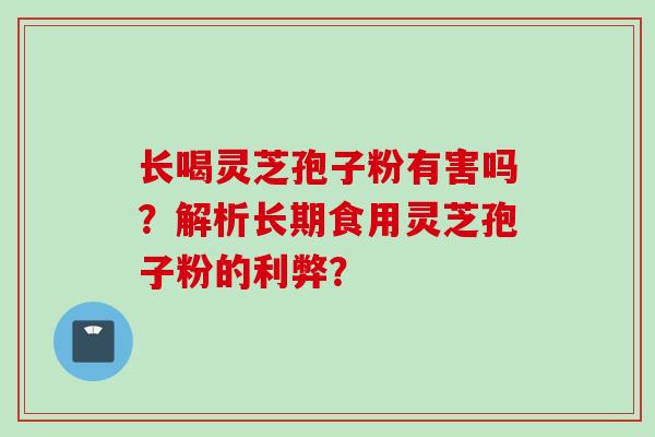 长喝灵芝孢子粉有害吗？解析长期食用灵芝孢子粉的利弊？