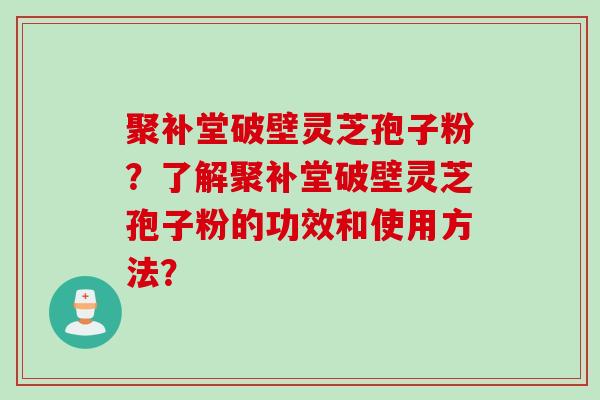聚补堂破壁灵芝孢子粉？了解聚补堂破壁灵芝孢子粉的功效和使用方法？