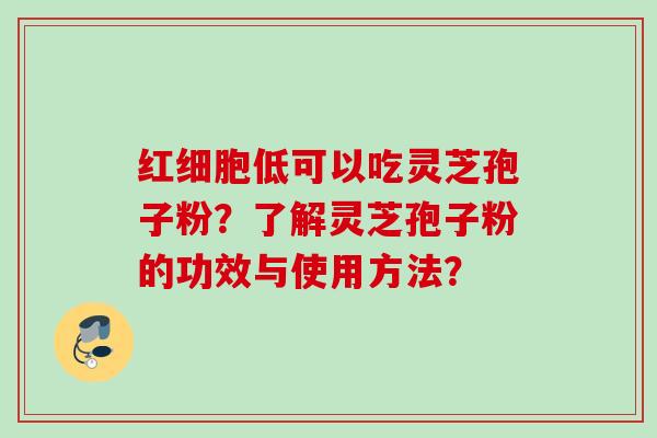 红细胞低可以吃灵芝孢子粉?了解灵芝孢子粉的功效与使用方法? 红细胞低可以吃灵芝孢子粉?了解灵芝孢子粉的功效与使用方法?