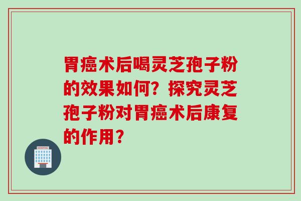 胃癌术后喝灵芝孢子粉的效果如何？探究灵芝孢子粉对胃癌术后康复的作用？