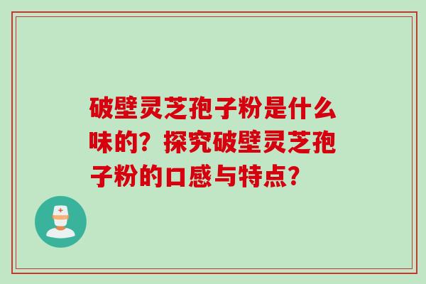 破壁灵芝孢子粉是什么味的？探究破壁灵芝孢子粉的口感与特点？