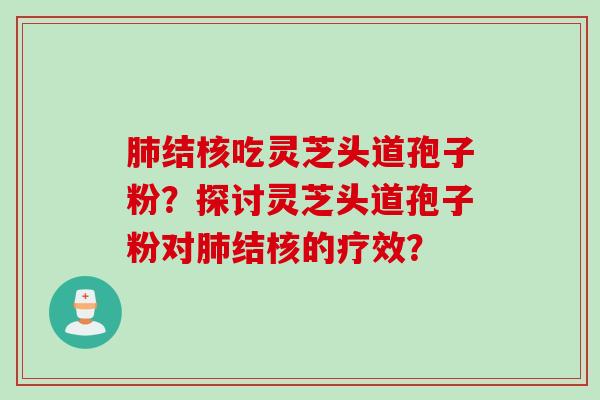 肺结核吃灵芝头道孢子粉？探讨灵芝头道孢子粉对肺结核的疗效？