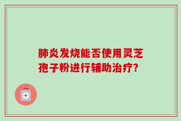 肺炎发烧能否使用灵芝孢子粉进行辅助治疗？