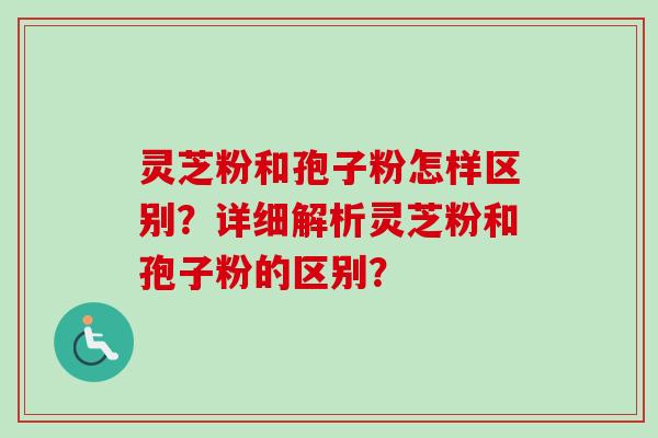 灵芝粉和孢子粉怎样区别？详细解析灵芝粉和孢子粉的区别？