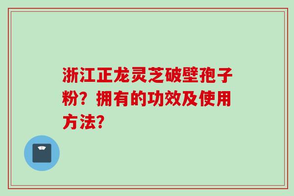 浙江正龙灵芝破壁孢子粉？拥有的功效及使用方法？