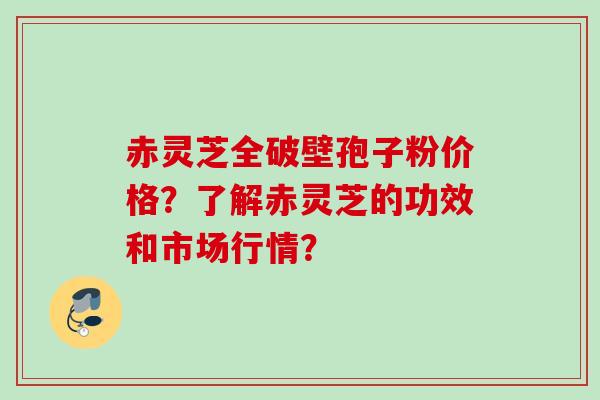 赤灵芝全破壁孢子粉价格？了解赤灵芝的功效和市场行情？